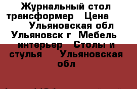 Журнальный стол трансформер › Цена ­ 9 000 - Ульяновская обл., Ульяновск г. Мебель, интерьер » Столы и стулья   . Ульяновская обл.